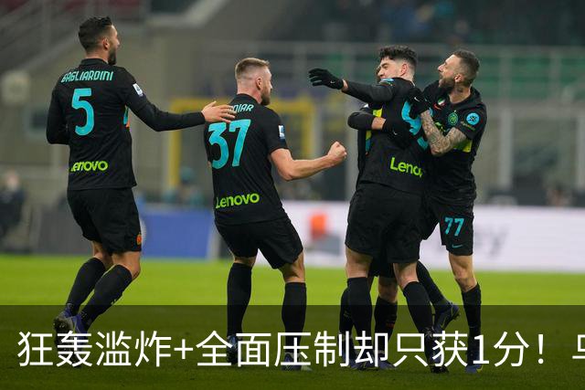 狂轰滥炸+全面压制却只获1分！乌拉圭为低效进攻付出代价